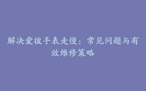 解决爱彼手表走慢：常见问题与有效维修策略