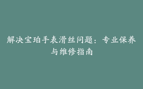 解决宝珀手表滑丝问题：专业保养与维修指南