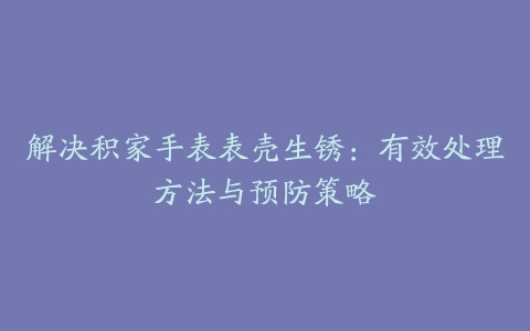 解决积家手表表壳生锈：有效处理方法与预防策略