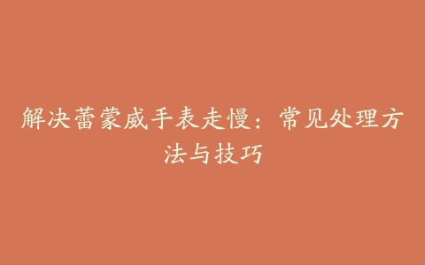 解决蕾蒙威手表走慢：常见处理方法与技巧