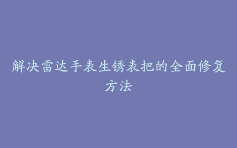 解决雷达手表生锈表把的全面修复方法