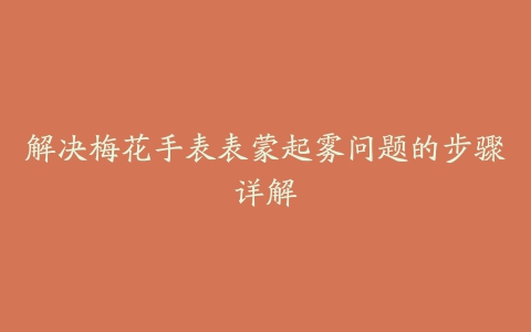 解决梅花手表表蒙起雾问题的步骤详解