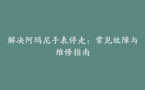 解决阿玛尼手表停走：常见故障与维修指南