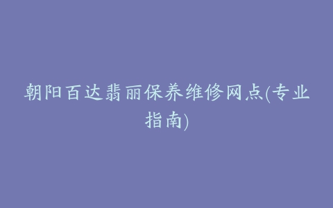 朝阳百达翡丽保养维修网点(专业指南)