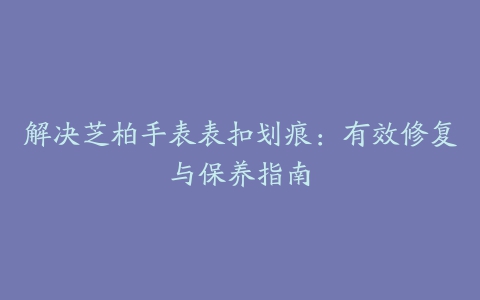 解决芝柏手表表扣划痕：有效修复与保养指南