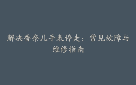 解决香奈儿手表停走：常见故障与维修指南