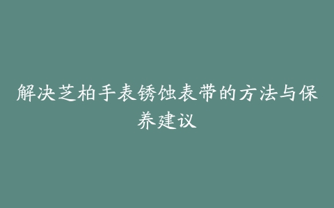 解决芝柏手表锈蚀表带的方法与保养建议