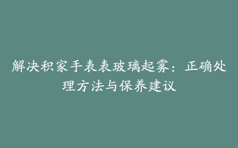 解决积家手表表玻璃起雾：正确处理方法与保养建议