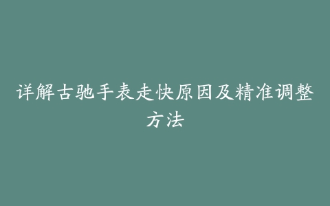 详解古驰手表走快原因及精准调整方法