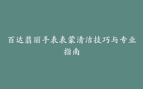 百达翡丽手表表蒙清洁技巧与专业指南