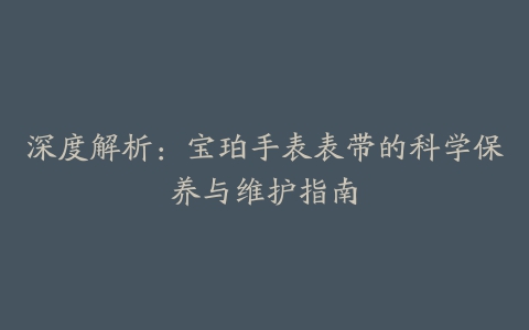 深度解析：宝珀手表表带的科学保养与维护指南