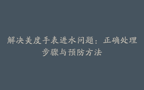 解决美度手表进水问题：正确处理步骤与预防方法