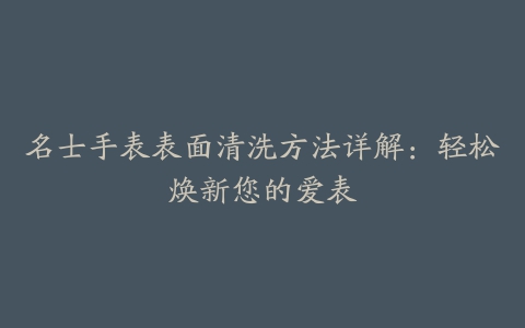 名士手表表面清洗方法详解：轻松焕新您的爱表