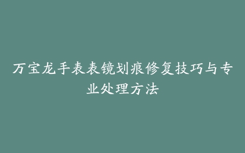 万宝龙手表表镜划痕修复技巧与专业处理方法