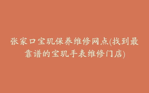 张家口宝玑保养维修网点(找到最靠谱的宝玑手表维修门店)