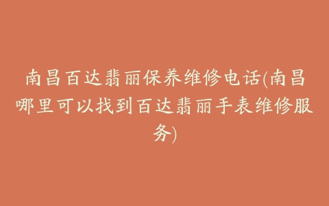 南昌百达翡丽保养维修电话(南昌哪里可以找到百达翡丽手表维修服务)