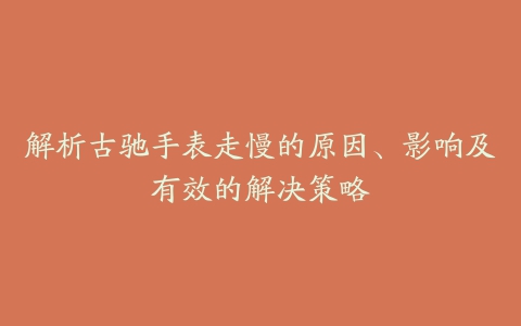 解析古驰手表走慢的原因、影响及有效的解决策略