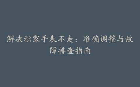 解决积家手表不走：准确调整与故障排查指南