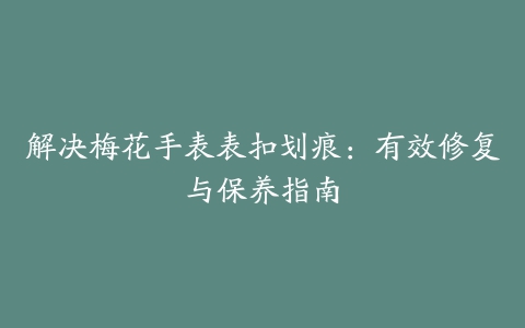 解决梅花手表表扣划痕：有效修复与保养指南