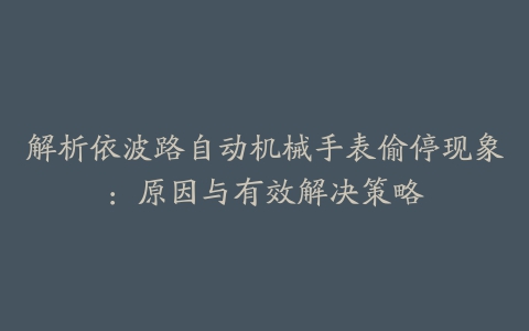 解析依波路自动机械手表偷停现象：原因与有效解决策略