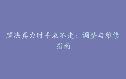 解决真力时手表不走：调整与维修指南