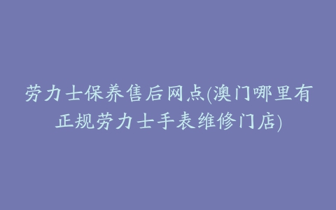 劳力士保养售后网点(澳门哪里有正规劳力士手表维修门店)