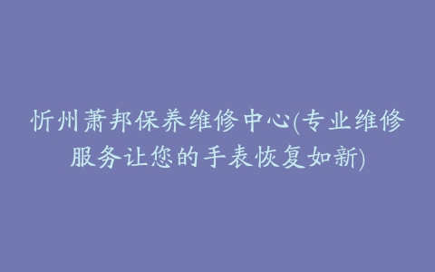 忻州萧邦保养维修中心(专业维修服务让您的手表恢复如新)