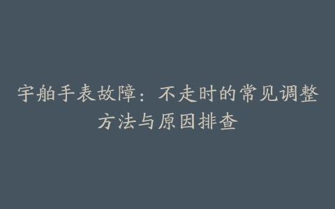 宇舶手表故障：不走时的常见调整方法与原因排查