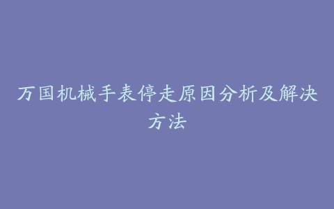 万国机械手表停走原因分析及解决方法