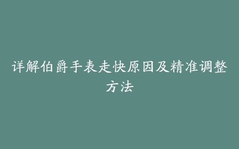 详解伯爵手表走快原因及精准调整方法