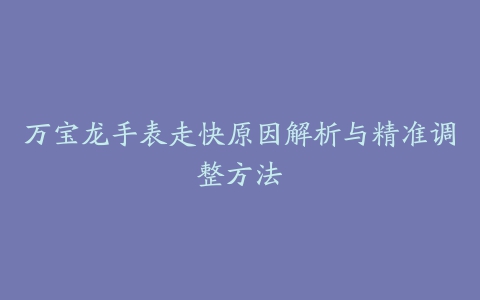 万宝龙手表走快原因解析与精准调整方法