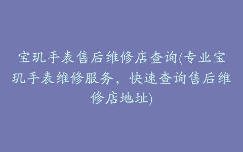 宝玑手表售后维修店查询(专业宝玑手表维修服务，快速查询售后维修店地址)