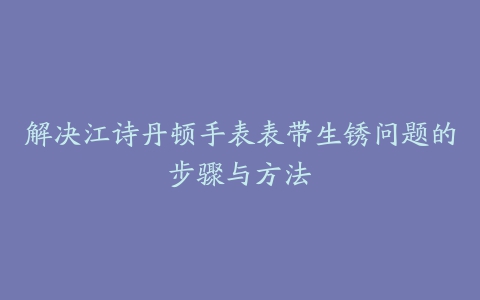 解决江诗丹顿手表表带生锈问题的步骤与方法