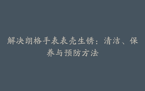 解决朗格手表表壳生锈：清洁、保养与预防方法