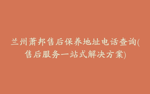 兰州萧邦售后保养地址电话查询(售后服务一站式解决方案)