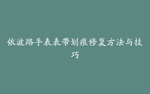 依波路手表表带划痕修复方法与技巧