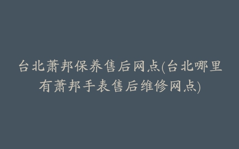 台北萧邦保养售后网点(台北哪里有萧邦手表售后维修网点)