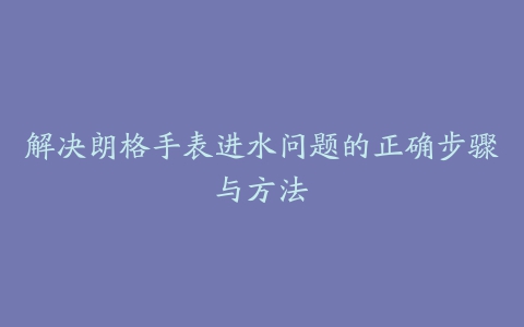 解决朗格手表进水问题的正确步骤与方法