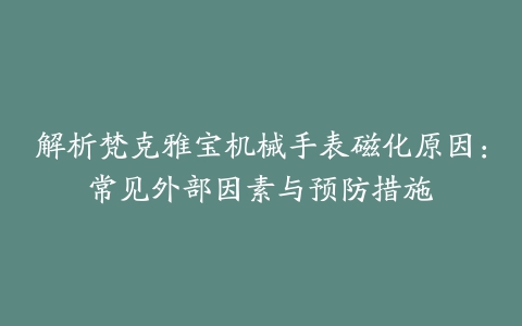 解析梵克雅宝机械手表磁化原因：常见外部因素与预防措施