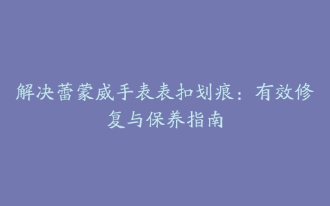 解决蕾蒙威手表表扣划痕：有效修复与保养指南