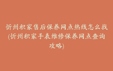 忻州积家售后保养网点热线怎么找(忻州积家手表维修保养网点查询攻略)