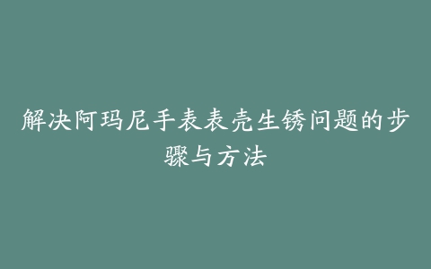 解决阿玛尼手表表壳生锈问题的步骤与方法