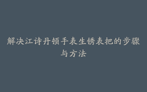 解决江诗丹顿手表生锈表把的步骤与方法