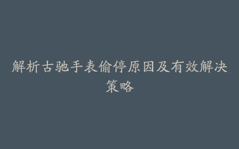 解析古驰手表偷停原因及有效解决策略