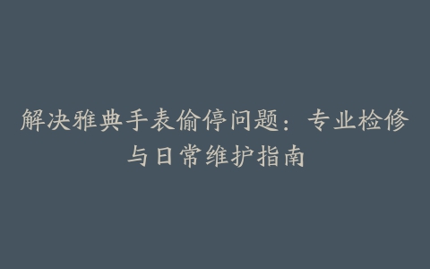 解决雅典手表偷停问题：专业检修与日常维护指南