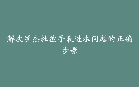 解决罗杰杜彼手表进水问题的正确步骤