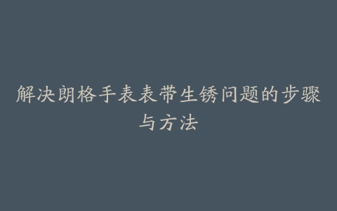 解决朗格手表表带生锈问题的步骤与方法