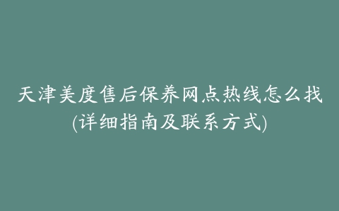 天津美度售后保养网点热线怎么找(详细指南及联系方式)