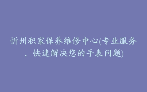 忻州积家保养维修中心(专业服务，快速解决您的手表问题)