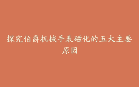 探究伯爵机械手表磁化的五大主要原因